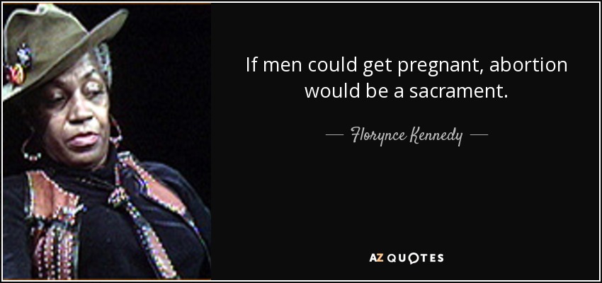 If men could get pregnant, abortion would be a sacrament. - Florynce Kennedy
