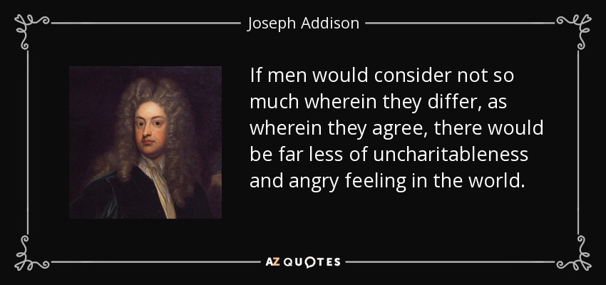 Si los hombres consideraran no tanto en qué difieren como en qué están de acuerdo, habría mucho menos falta de caridad y sentimientos de ira en el mundo. - Joseph Addison