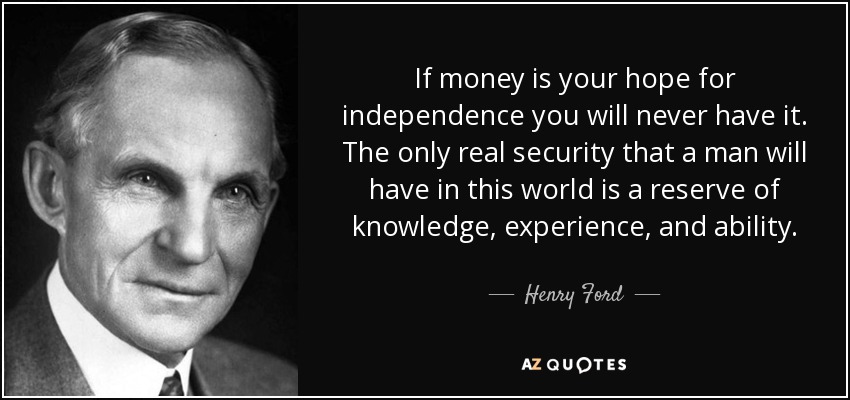 Si el dinero es tu esperanza de independencia, nunca la tendrás. La única seguridad real que un hombre tendrá en este mundo es una reserva de conocimientos, experiencia y habilidad. - Henry Ford