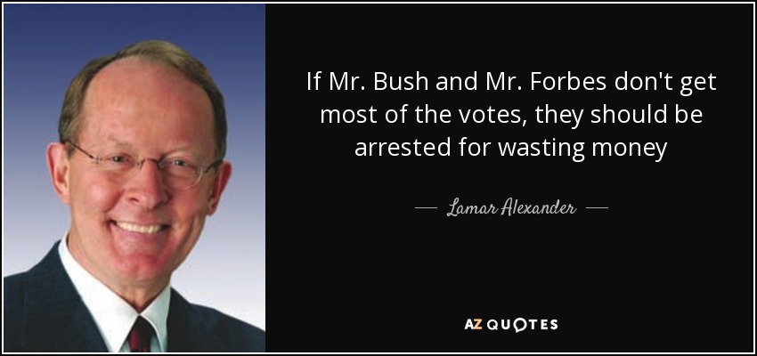 If Mr. Bush and Mr. Forbes don't get most of the votes, they should be arrested for wasting money - Lamar Alexander