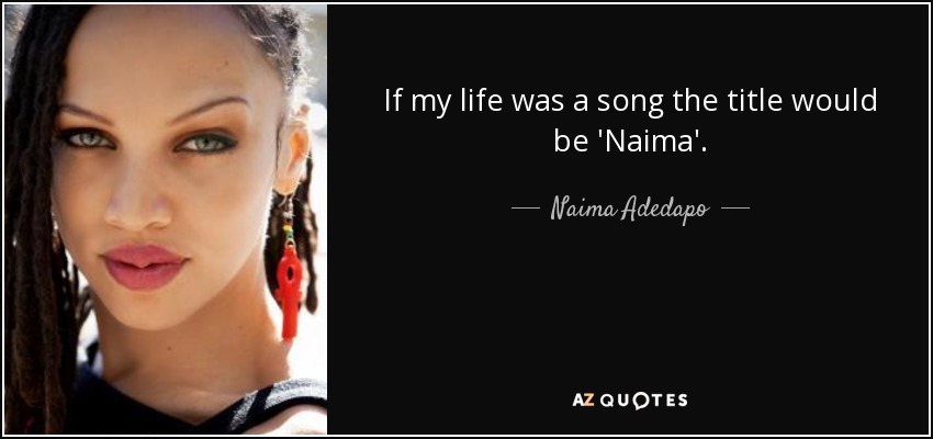 If my life was a song the title would be 'Naima'. - Naima Adedapo