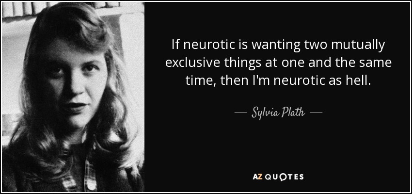 If neurotic is wanting two mutually exclusive things at one and the same time, then I'm neurotic as hell. - Sylvia Plath