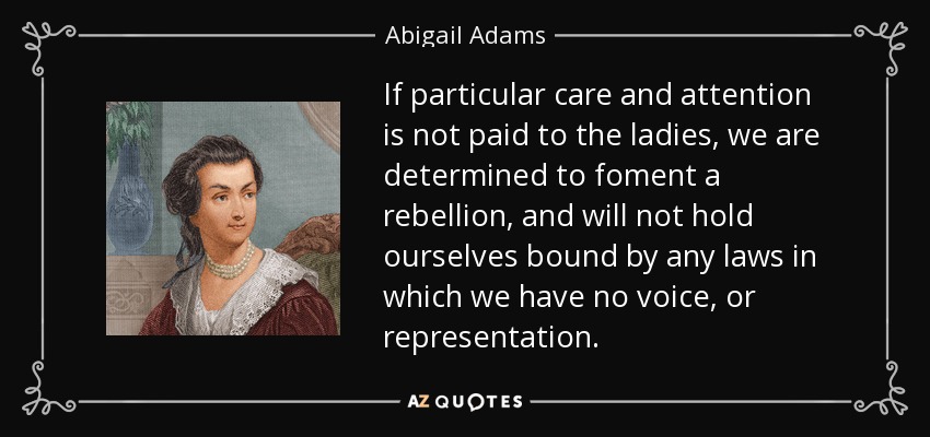 Si no se presta especial cuidado y atención a las damas, estamos decididas a fomentar una rebelión, y no nos consideraremos obligadas por ninguna ley en la que no tengamos voz ni representación. - Abigail Adams