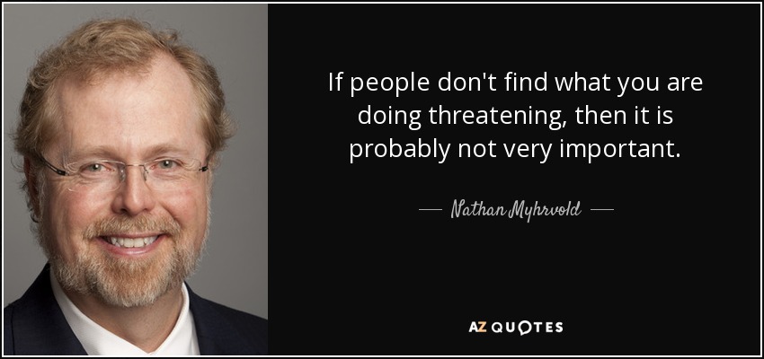 Si a la gente no le parece amenazador lo que haces, probablemente no sea muy importante. - Nathan Myhrvold