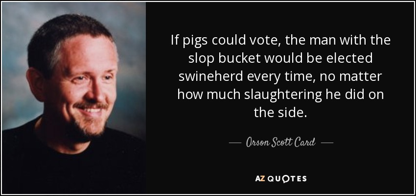 If pigs could vote, the man with the slop bucket would be elected swineherd every time, no matter how much slaughtering he did on the side. - Orson Scott Card