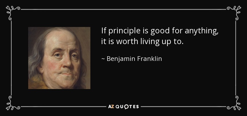 If principle is good for anything, it is worth living up to. - Benjamin Franklin