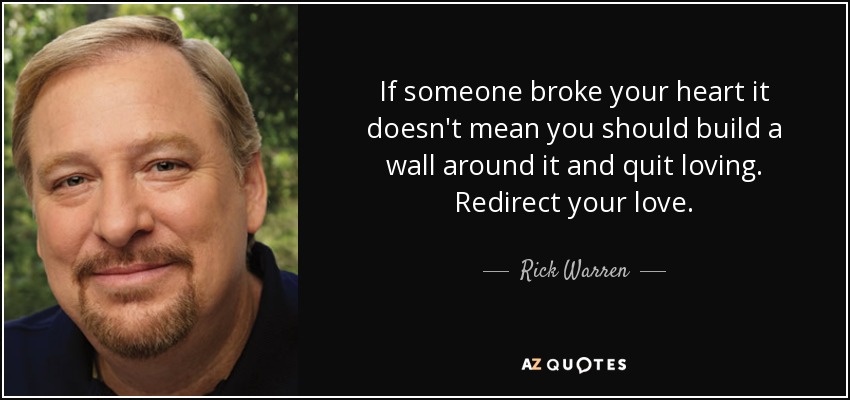 If someone broke your heart it doesn't mean you should build a wall around it and quit loving. Redirect your love. - Rick Warren