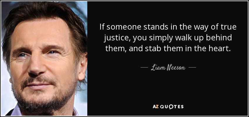 If someone stands in the way of true justice, you simply walk up behind them, and stab them in the heart. - Liam Neeson