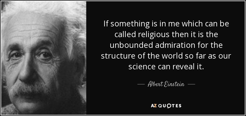 If something is in me which can be called religious then it is the unbounded admiration for the structure of the world so far as our science can reveal it. - Albert Einstein
