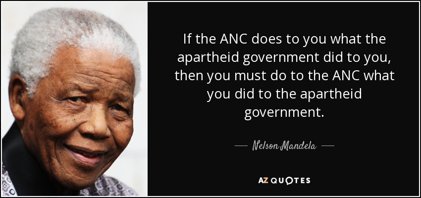 If the ANC does to you what the apartheid government did to you, then you must do to the ANC what you did to the apartheid government. - Nelson Mandela