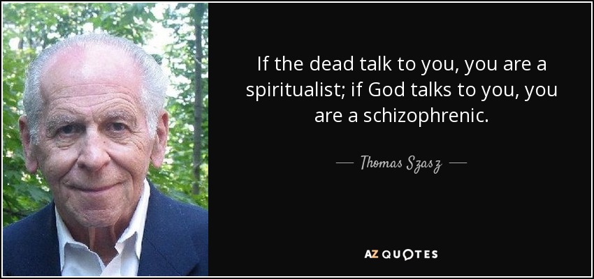 If the dead talk to you, you are a spiritualist; if God talks to you, you are a schizophrenic. - Thomas Szasz