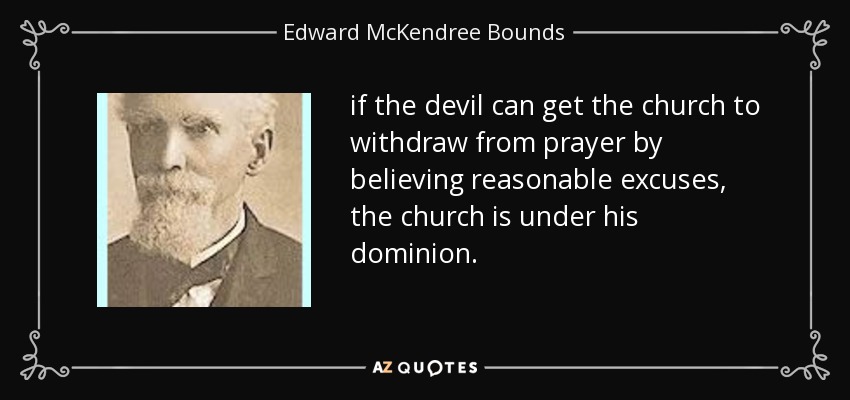if the devil can get the church to withdraw from prayer by believing reasonable excuses, the church is under his dominion. - Edward McKendree Bounds