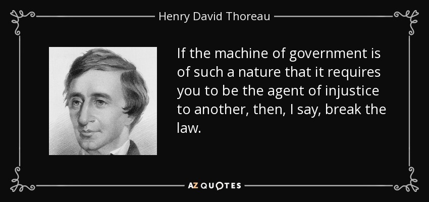 If the machine of government is of such a nature that it requires you to be the agent of injustice to another, then, I say, break the law. - Henry David Thoreau