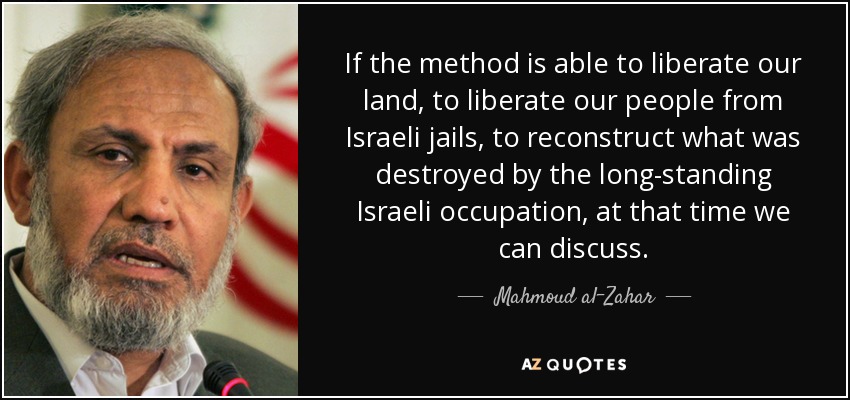 If the method is able to liberate our land, to liberate our people from Israeli jails, to reconstruct what was destroyed by the long-standing Israeli occupation, at that time we can discuss. - Mahmoud al-Zahar
