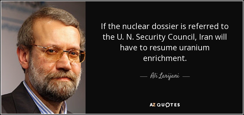 If the nuclear dossier is referred to the U. N. Security Council, Iran will have to resume uranium enrichment. - Ali Larijani