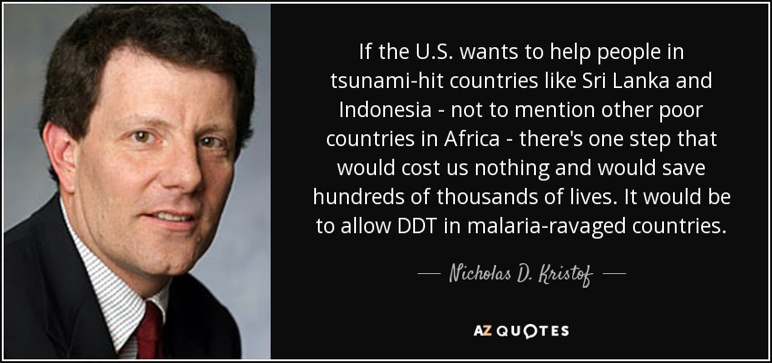 If the U.S. wants to help people in tsunami-hit countries like Sri Lanka and Indonesia - not to mention other poor countries in Africa - there's one step that would cost us nothing and would save hundreds of thousands of lives. It would be to allow DDT in malaria-ravaged countries. - Nicholas D. Kristof