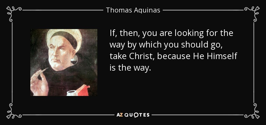 If, then, you are looking for the way by which you should go, take Christ, because He Himself is the way. - Thomas Aquinas