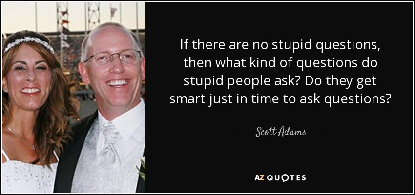 Si no hay preguntas estúpidas, ¿qué tipo de preguntas hacen los estúpidos? ¿Se vuelven inteligentes justo a tiempo para hacer preguntas? - Scott Adams