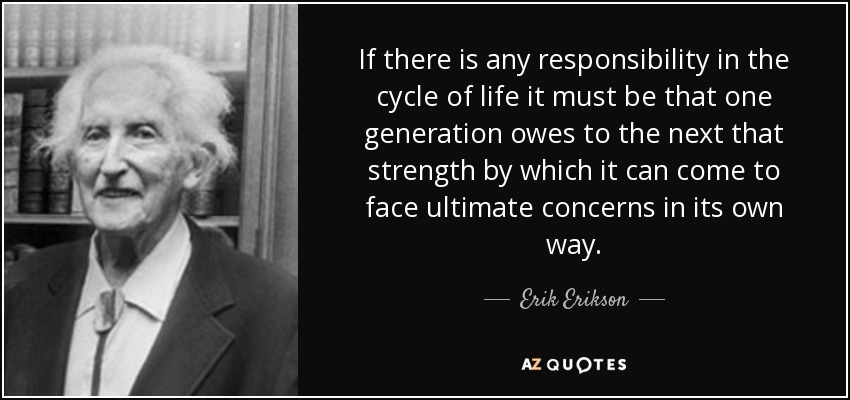 Si hay alguna responsabilidad en el ciclo de la vida, debe ser que una generación le debe a la siguiente esa fuerza por la que puede llegar a enfrentarse a su manera a las preocupaciones últimas". - Erik Erikson