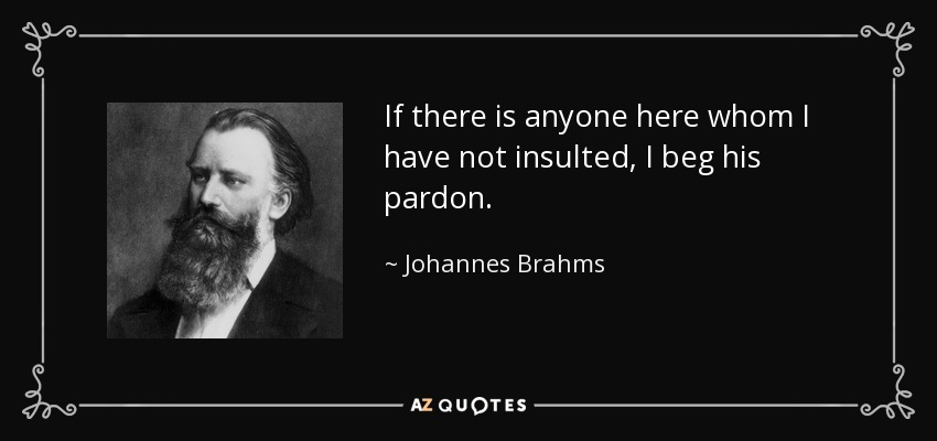 If there is anyone here whom I have not insulted, I beg his pardon. - Johannes Brahms