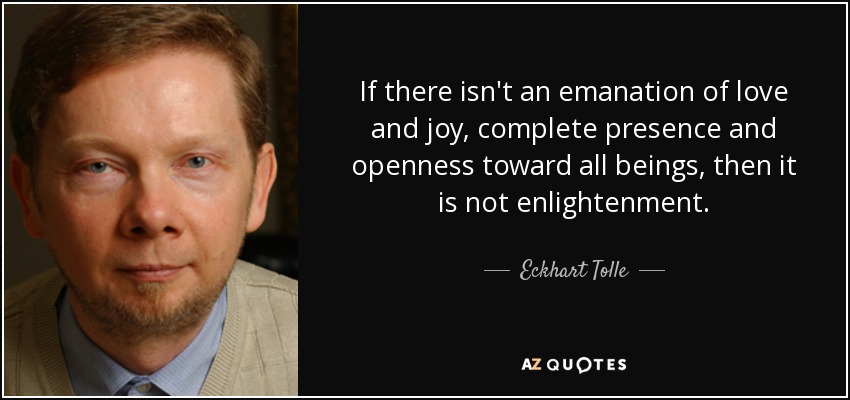 If there isn't an emanation of love and joy, complete presence and openness toward all beings, then it is not enlightenment. - Eckhart Tolle