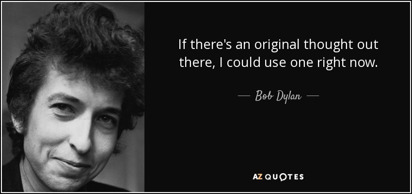 If there's an original thought out there, I could use one right now. - Bob Dylan