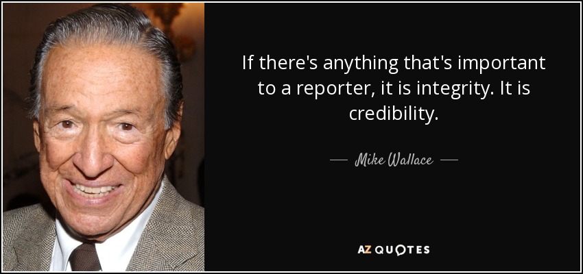 If there's anything that's important to a reporter, it is integrity. It is credibility. - Mike Wallace