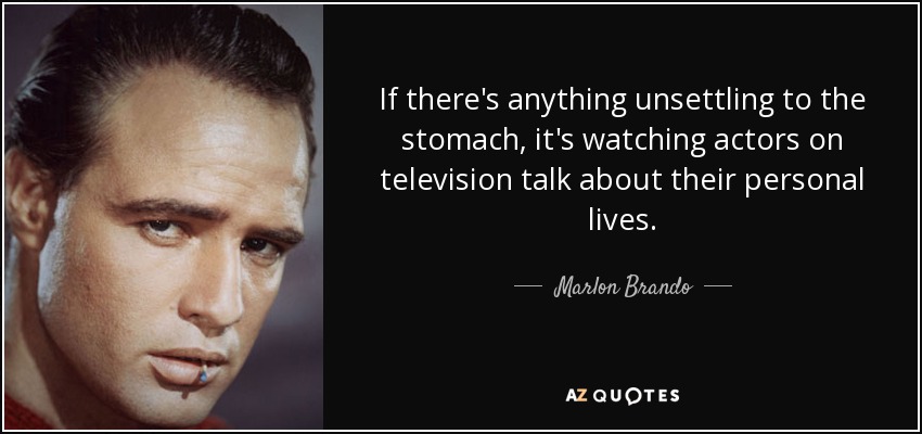 If there's anything unsettling to the stomach, it's watching actors on television talk about their personal lives. - Marlon Brando