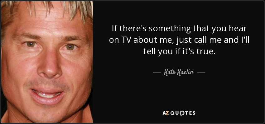 If there's something that you hear on TV about me, just call me and I'll tell you if it's true. - Kato Kaelin