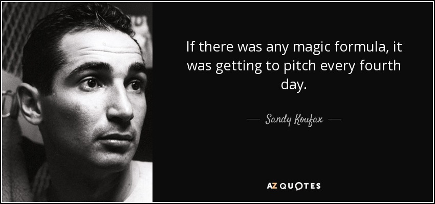 If there was any magic formula, it was getting to pitch every fourth day. - Sandy Koufax