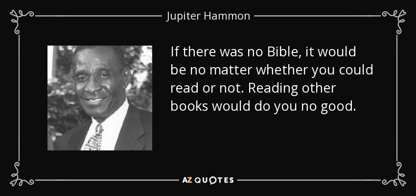 If there was no Bible, it would be no matter whether you could read or not. Reading other books would do you no good. - Jupiter Hammon