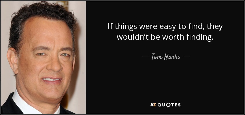 If things were easy to find, they wouldn’t be worth finding. - Tom Hanks