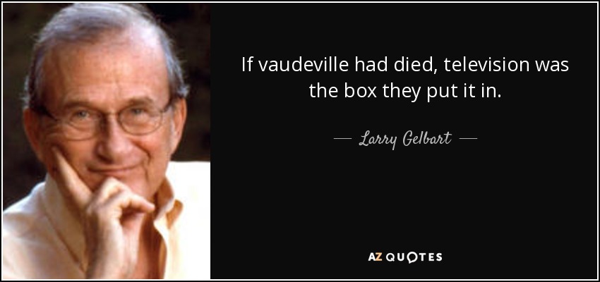If vaudeville had died, television was the box they put it in. - Larry Gelbart