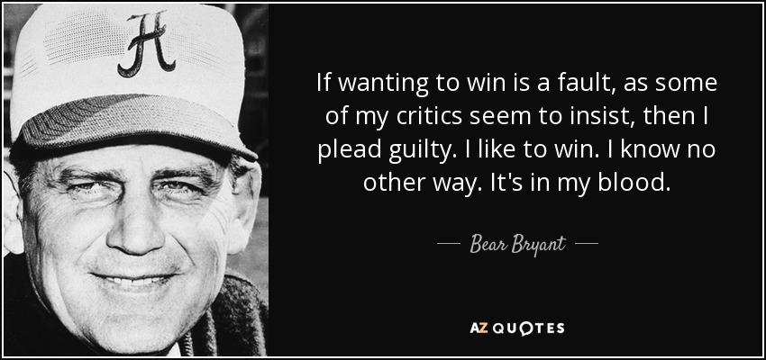 If wanting to win is a fault, as some of my critics seem to insist, then I plead guilty. I like to win. I know no other way. It's in my blood. - Bear Bryant