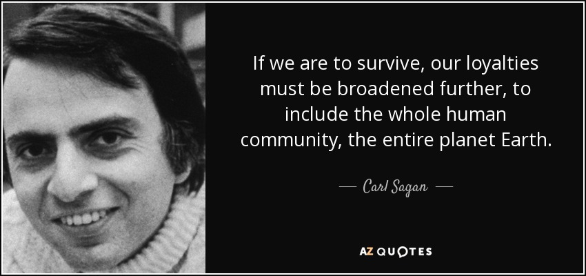 If we are to survive, our loyalties must be broadened further, to include the whole human community, the entire planet Earth. - Carl Sagan