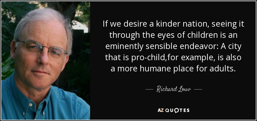 Si deseamos una nación más amable, verla a través de los ojos de los niños es una empresa eminentemente sensata: Una ciudad a favor de los niños, por ejemplo, es también un lugar más humano para los adultos. - Richard Louv