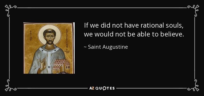 If we did not have rational souls, we would not be able to believe. - Saint Augustine