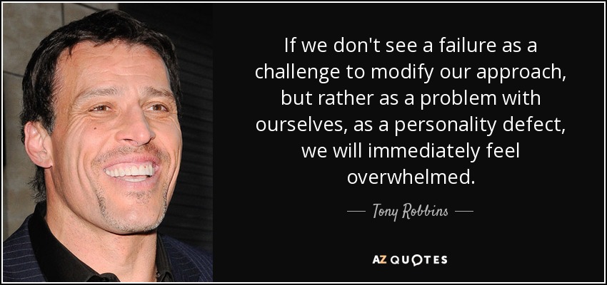 If we don't see a failure as a challenge to modify our approach, but rather as a problem with ourselves, as a personality defect, we will immediately feel overwhelmed. - Tony Robbins