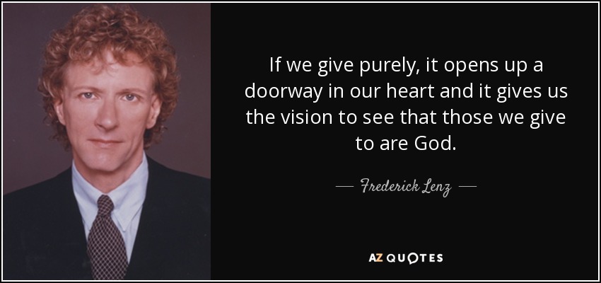 Si damos con pureza, se abre una puerta en nuestro corazón y nos da la visión para ver que aquellos a quienes damos son Dios. - Frederick Lenz