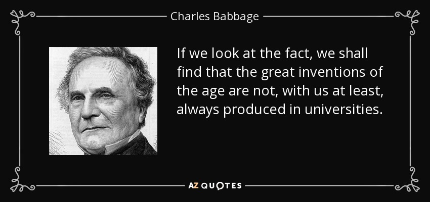 If we look at the fact, we shall find that the great inventions of the age are not, with us at least, always produced in universities. - Charles Babbage