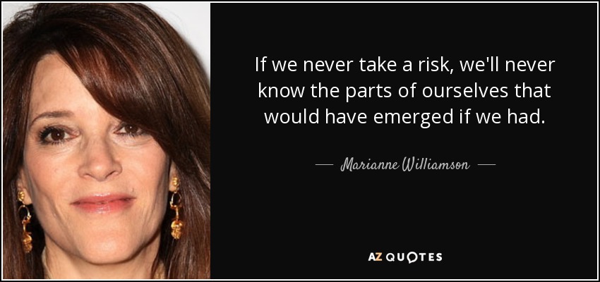 Si nunca nos arriesgamos, nunca conoceremos las partes de nosotros mismos que habrían surgido si lo hubiéramos hecho. - Marianne Williamson