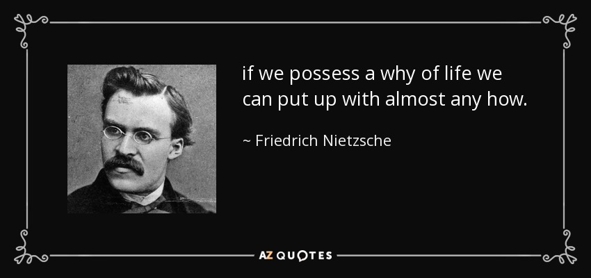 if we possess a why of life we can put up with almost any how. - Friedrich Nietzsche