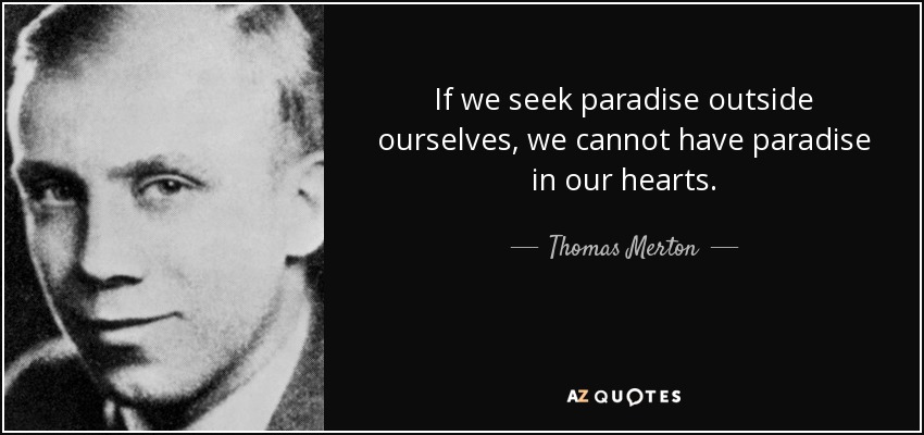 If we seek paradise outside ourselves, we cannot have paradise in our hearts. - Thomas Merton