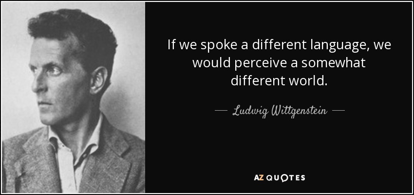 If we spoke a different language, we would perceive a somewhat different world. - Ludwig Wittgenstein