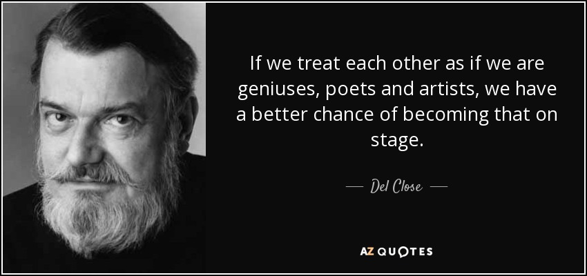 If we treat each other as if we are geniuses, poets and artists, we have a better chance of becoming that on stage. - Del Close