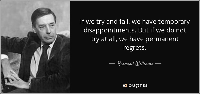 If we try and fail, we have temporary disappointments. But if we do not try at all, we have permanent regrets. - Bernard Williams