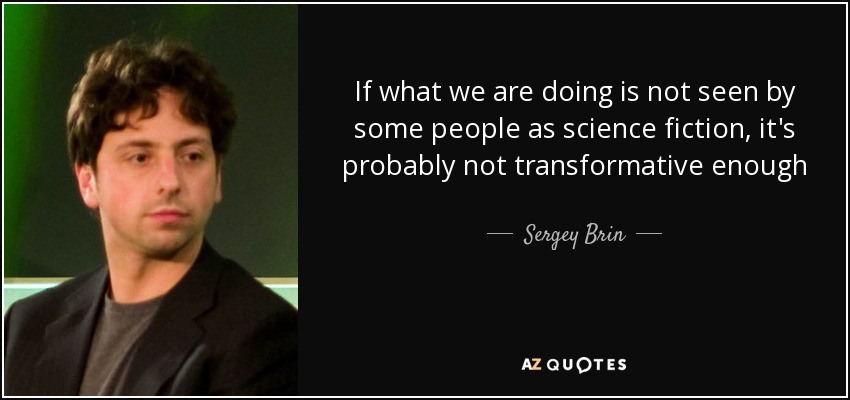 If what we are doing is not seen by some people as science fiction, it's probably not transformative enough - Sergey Brin