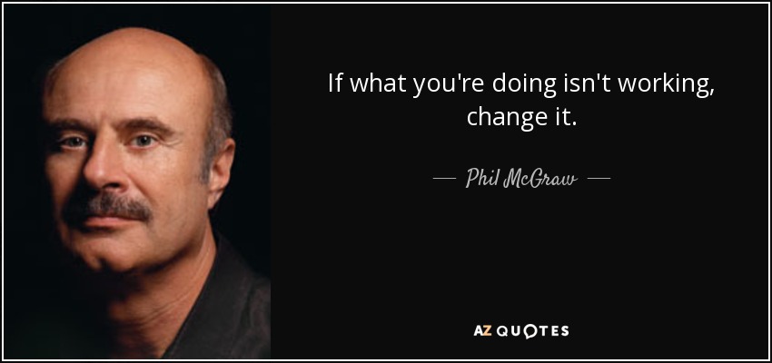 If what you're doing isn't working, change it. - Phil McGraw