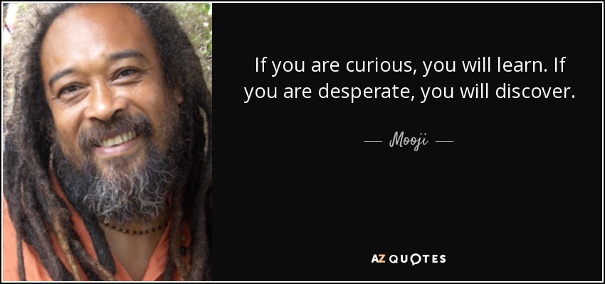 If you are curious, you will learn. If you are desperate, you will discover. - Mooji
