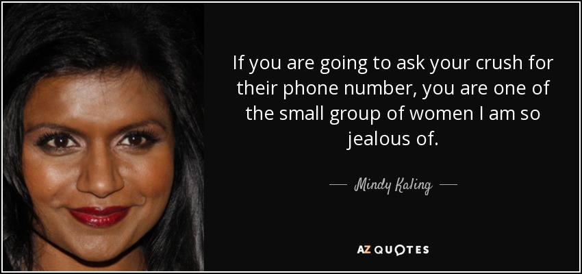 If you are going to ask your crush for their phone number, you are one of the small group of women I am so jealous of. - Mindy Kaling